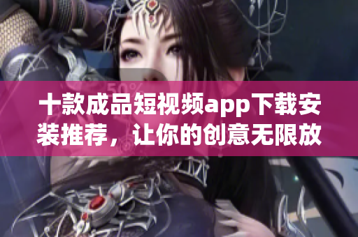 十款成品短視頻app下載安裝推薦，讓你的創(chuàng)意無限放飛(1)
