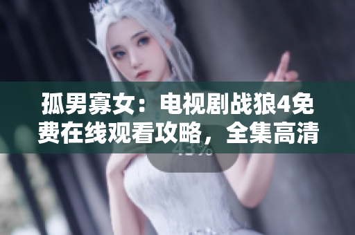 孤男寡女：電視劇戰(zhàn)狼4免費在線觀看攻略，全集高清在線觀看指南