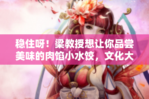 穩(wěn)住呀！梁教授想讓你品嘗美味的肉餡小水餃，文化大講堂即將開課