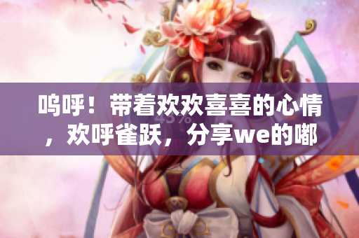 嗚呼！帶著歡歡喜喜的心情，歡呼雀躍，分享we的嘟嚕嘟嚕之旅