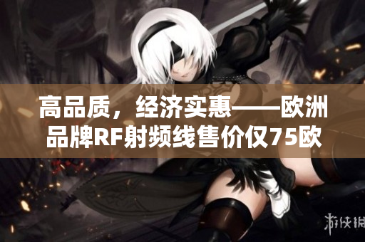 高品質，經(jīng)濟實惠——歐洲品牌RF射頻線售價僅75歐元