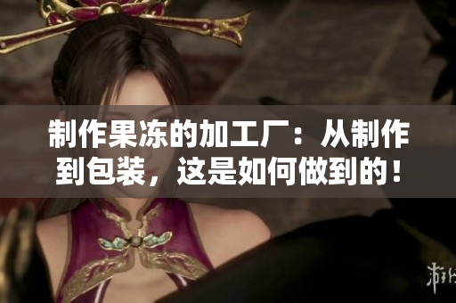 制作果凍的加工廠：從制作到包裝，這是如何做到的！