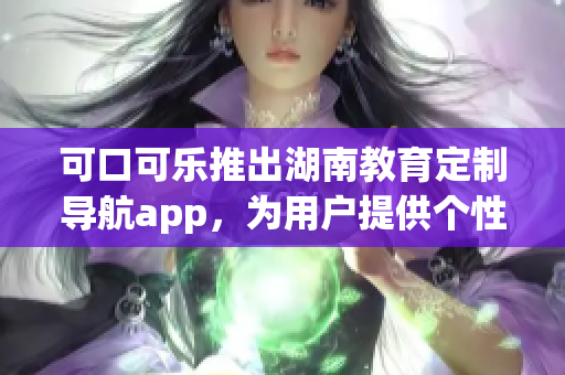 可口可樂(lè)推出湖南教育定制導(dǎo)航app，為用戶提供個(gè)性化服務(wù)(1)