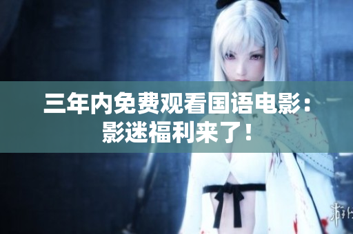 三年內(nèi)免費(fèi)觀看國(guó)語(yǔ)電影：影迷福利來(lái)了！
