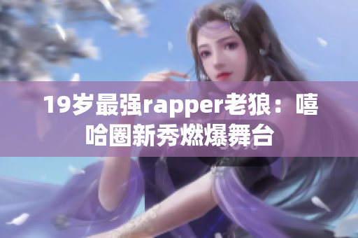 19歲最強(qiáng)rapper老狼：嘻哈圈新秀燃爆舞臺(tái)