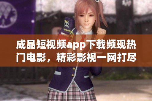成品短視頻app下載頻現(xiàn)熱門(mén)電影，精彩影視一網(wǎng)打盡