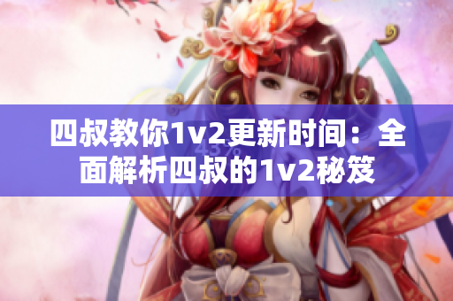 四叔教你1v2更新時(shí)間：全面解析四叔的1v2秘笈