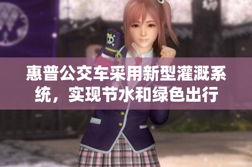 惠普公交車(chē)采用新型灌溉系統(tǒng)，實(shí)現(xiàn)節(jié)水和綠色出行