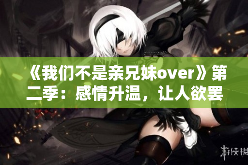 《我們不是親兄妹over》第二季：感情升溫，讓人欲罷不能