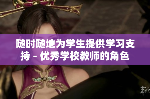 隨時(shí)隨地為學(xué)生提供學(xué)習(xí)支持 - 優(yōu)秀學(xué)校教師的角色