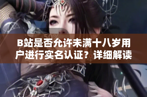 B站是否允許未滿十八歲用戶進(jìn)行實(shí)名認(rèn)證？詳細(xì)解讀！
