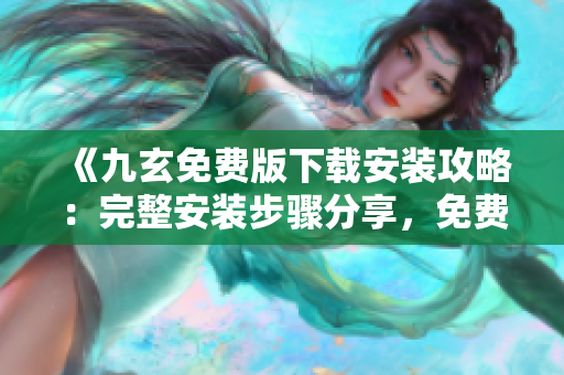 《九玄免費(fèi)版下載安裝攻略：完整安裝步驟分享，免費(fèi)獲取九玄》