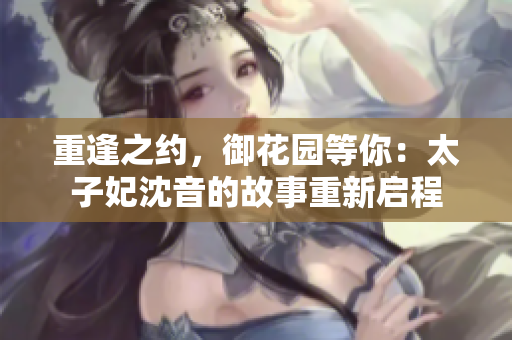 重逢之約，御花園等你：太子妃沈音的故事重新啟程