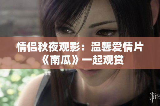 情侶秋夜觀影：溫馨愛(ài)情片《南瓜》一起觀賞