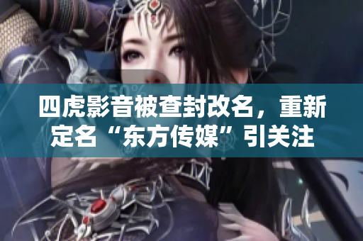 四虎影音被查封改名，重新定名“東方傳媒”引關(guān)注
