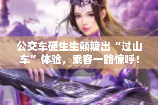 公交車硬生生顛簸出“過山車”體驗，乘客一路驚呼！