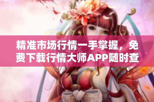 精準市場行情一手掌握，免費下載行情大師APP隨時查看