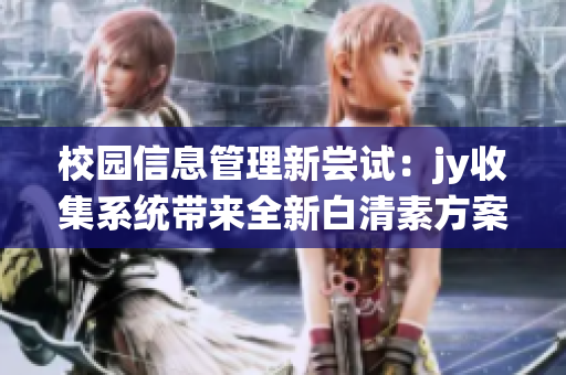 校園信息管理新嘗試：jy收集系統(tǒng)帶來全新白清素方案(1)