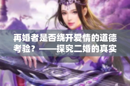 再婚者是否繞開愛情的道德考驗？——探究二婚的真實面貌