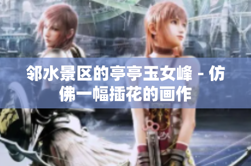 鄰水景區(qū)的亭亭玉女峰 - 仿佛一幅插花的畫作