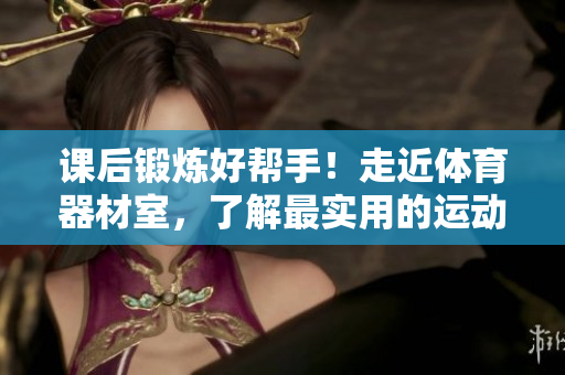 課后鍛煉好幫手！走近體育器材室，了解最實用的運動器材