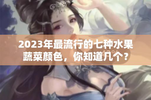 2023年最流行的七種水果蔬菜顏色，你知道幾個(gè)？