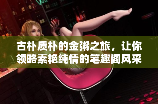 古樸質(zhì)樸的金粥之旅，讓你領(lǐng)略素艷純情的筆趣閣風(fēng)采！