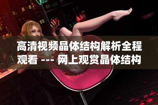 高清視頻晶體結(jié)構(gòu)解析全程觀看 --- 網(wǎng)上觀賞晶體結(jié)構(gòu)視頻全解析(1)