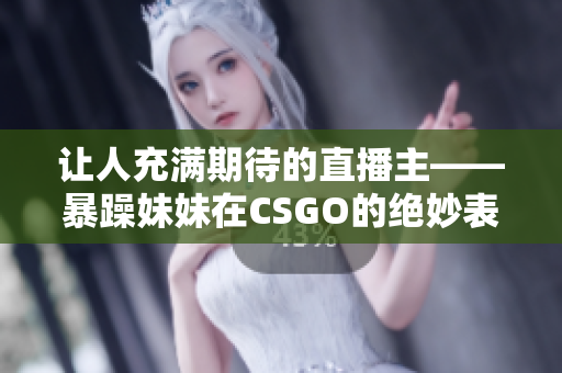 讓人充滿期待的直播主——暴躁妹妹在CSGO的絕妙表現(xiàn)