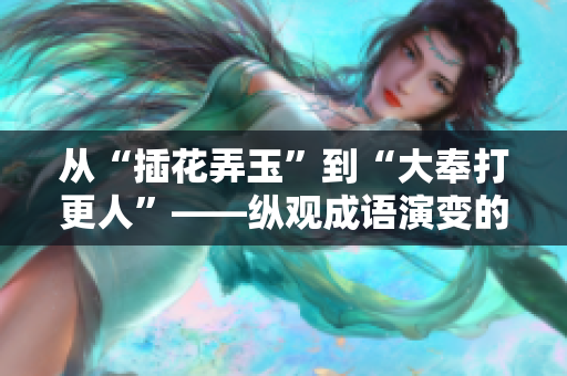 從“插花弄玉”到“大奉打更人”——縱觀成語演變的歷史與意義