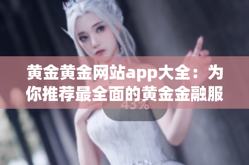 黃金黃金網(wǎng)站app大全：為你推薦最全面的黃金金融服務(wù)應(yīng)用程序