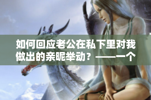 如何回應(yīng)老公在私下里對我做出的親昵舉動？——一個編輯的建議
