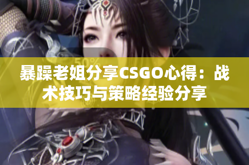 暴躁老姐分享CSGO心得：戰(zhàn)術(shù)技巧與策略經(jīng)驗(yàn)分享