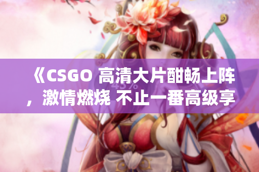 《CSGO 高清大片酣暢上陣，激情燃燒 不止一番高級享受》(1)