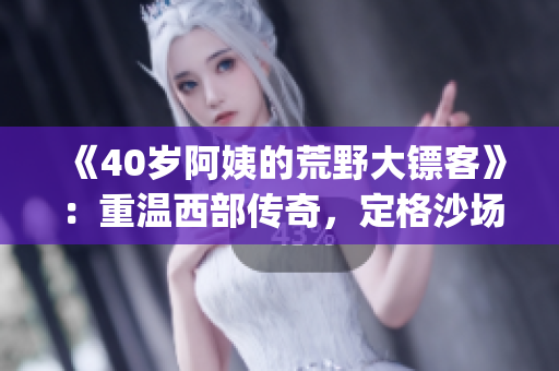 《40歲阿姨的荒野大鏢客》：重溫西部傳奇，定格沙場征戰(zhàn)(1)