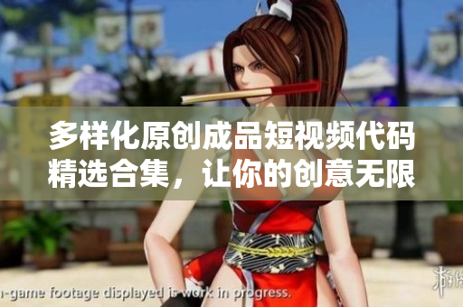 多樣化原創(chuàng)成品短視頻代碼精選合集，讓你的創(chuàng)意無限飛翔