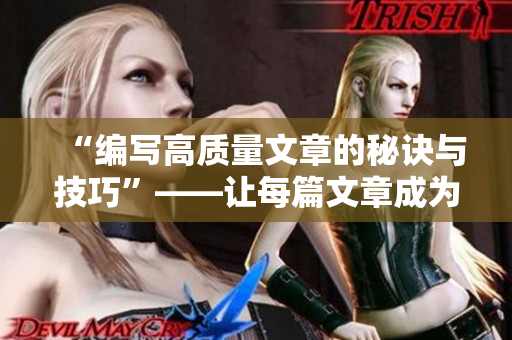 “編寫高質(zhì)量文章的秘訣與技巧”——讓每篇文章成為讀者心中的經(jīng)典