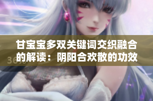 甘寶寶多雙關鍵詞交織融合的解讀:陰陽合歡散的功效解析 甘寶寶多雙關鍵詞交織融合的解讀:陰陽合歡散的功效解析