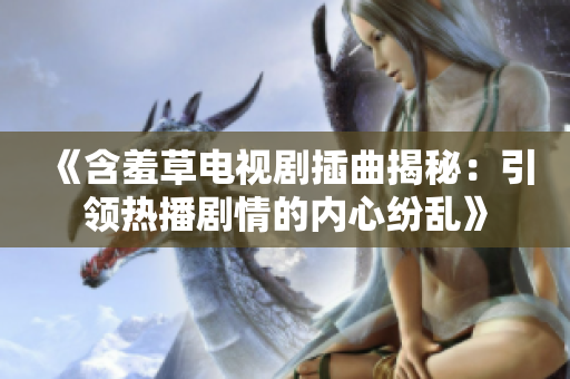 《含羞草電視劇插曲揭秘：引領(lǐng)熱播劇情的內(nèi)心紛亂》