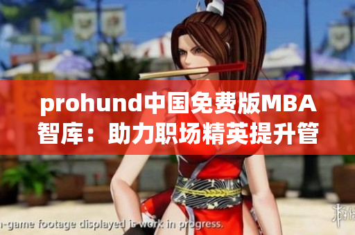prohund中國免費(fèi)版MBA智庫：助力職場精英提升管理技能