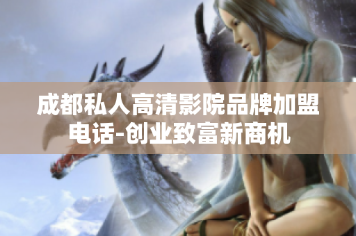 成都私人高清影院品牌加盟電話-創(chuàng)業(yè)致富新商機(jī)