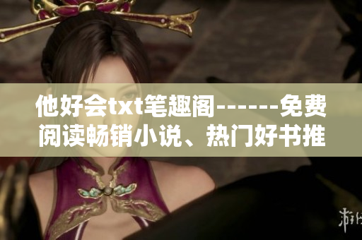 他好會txt筆趣閣------免費(fèi)閱讀暢銷小說、熱門好書推薦