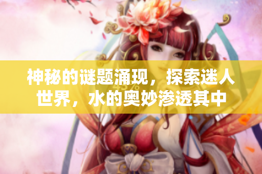 神秘的謎題涌現(xiàn)，探索迷人世界，水的奧妙滲透其中
