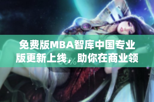 免費版MBA智庫中國專業(yè)版更新上線，助你在商業(yè)領(lǐng)域精進學習(1)