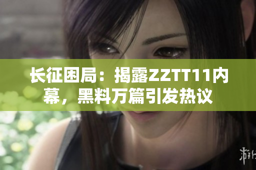 長征困局：揭露ZZTT11內(nèi)幕，黑料萬篇引發(fā)熱議
