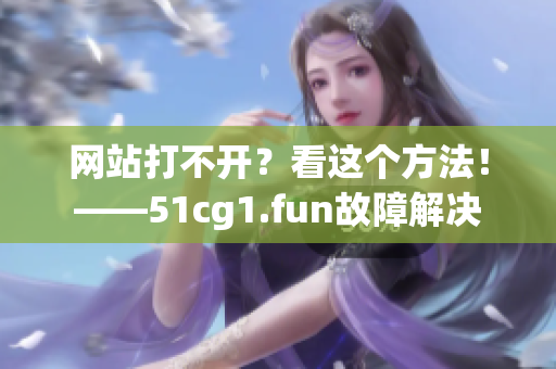 網(wǎng)站打不開？看這個(gè)方法！——51cg1.fun故障解決