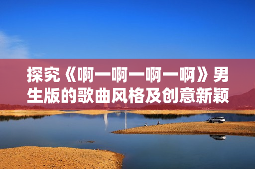 探究《啊一啊一啊一啊》男生版的歌曲風(fēng)格及創(chuàng)意新穎性
