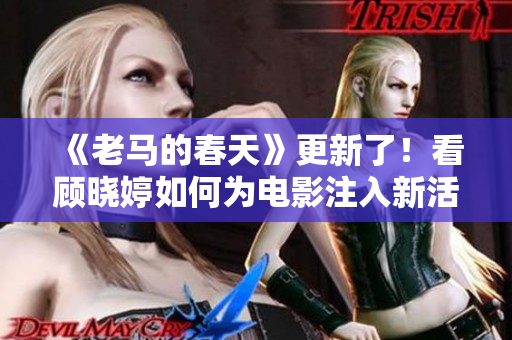 《老馬的春天》更新了！看顧曉婷如何為電影注入新活力！