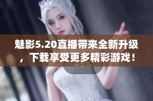 魅影5.20直播帶來(lái)全新升級(jí)，下載享受更多精彩游戲！(1)
