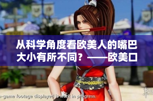 從科學(xué)角度看歐美人的嘴巴大小有所不同？——?dú)W美口型差異探析